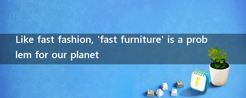 Like fast fashion, 'fast furniture' is a problem for our planet